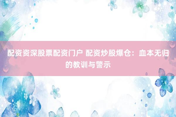 配资资深股票配资门户 配资炒股爆仓：血本无归的教训与警示