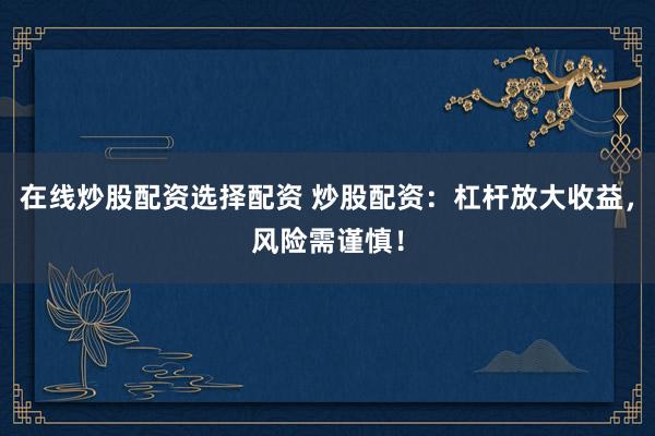在线炒股配资选择配资 炒股配资：杠杆放大收益，风险需谨慎！