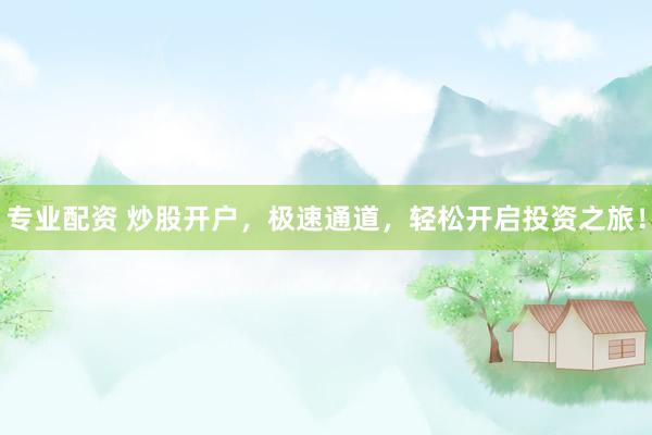 专业配资 炒股开户，极速通道，轻松开启投资之旅！