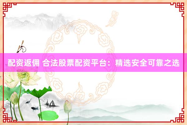 配资返佣 合法股票配资平台：精选安全可靠之选