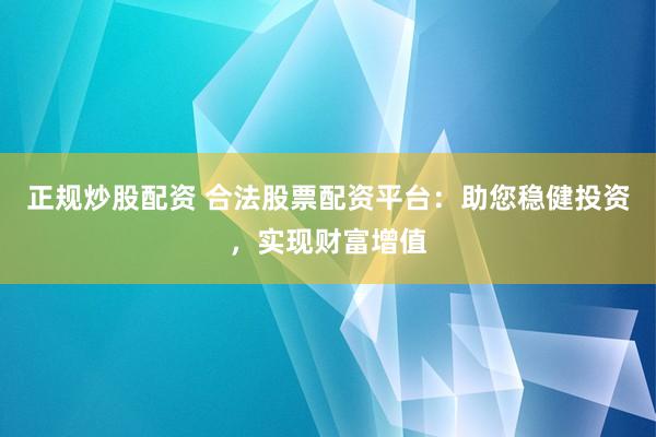 正规炒股配资 合法股票配资平台：助您稳健投资，实现财富增值