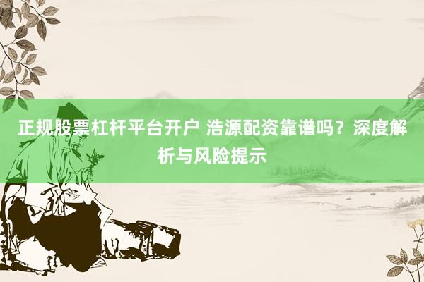 正规股票杠杆平台开户 浩源配资靠谱吗？深度解析与风险提示