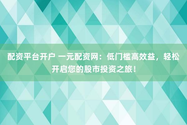 配资平台开户 一元配资网：低门槛高效益，轻松开启您的股市投资之旅！