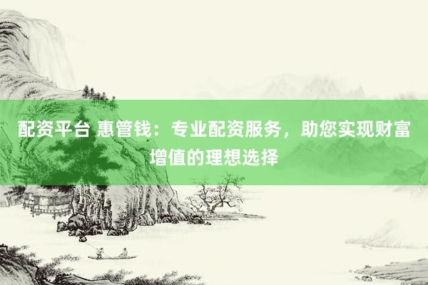 配资平台 惠管钱：专业配资服务，助您实现财富增值的理想选择