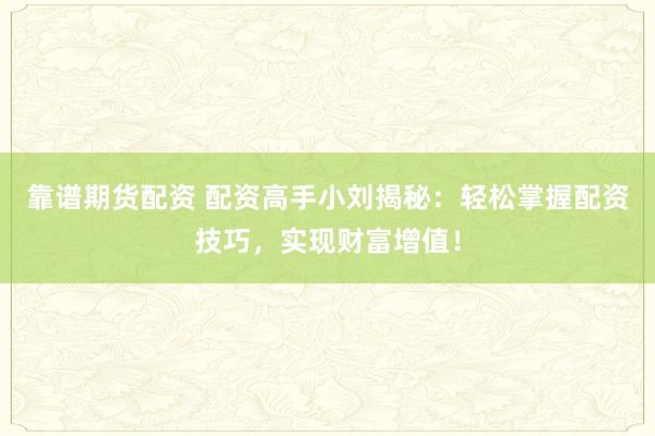 靠谱期货配资 配资高手小刘揭秘：轻松掌握配资技巧，实现财富增值！
