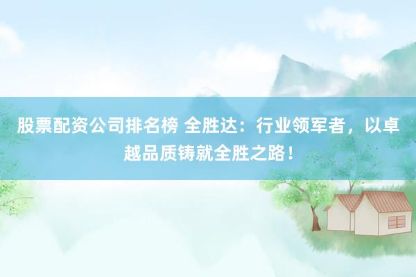 股票配资公司排名榜 全胜达：行业领军者，以卓越品质铸就全胜之路！