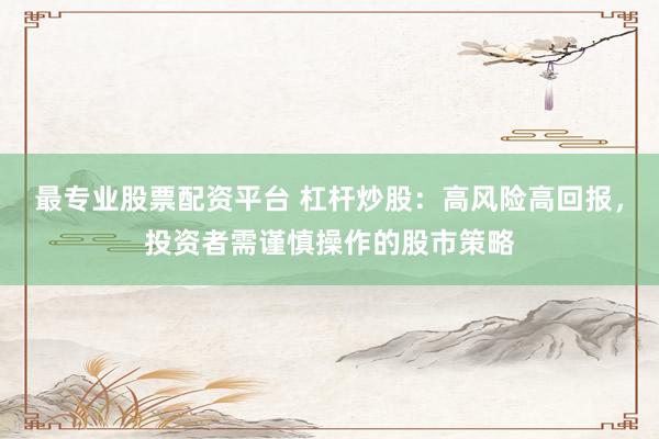 最专业股票配资平台 杠杆炒股：高风险高回报，投资者需谨慎操作的股市策略