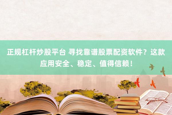 正规杠杆炒股平台 寻找靠谱股票配资软件？这款应用安全、稳定、值得信赖！