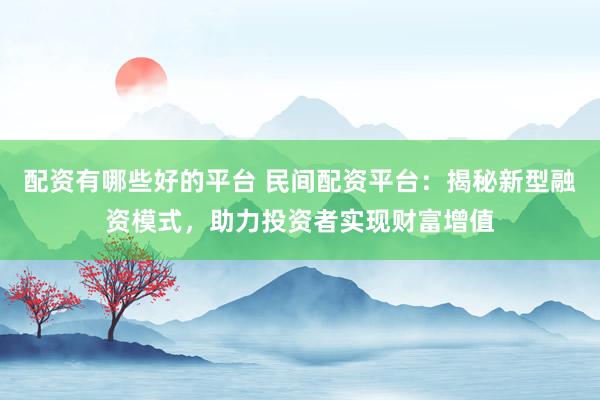 配资有哪些好的平台 民间配资平台：揭秘新型融资模式，助力投资者实现财富增值