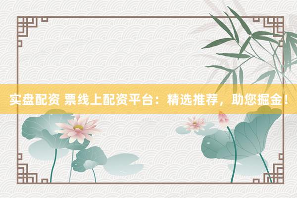 实盘配资 票线上配资平台：精选推荐，助您掘金！