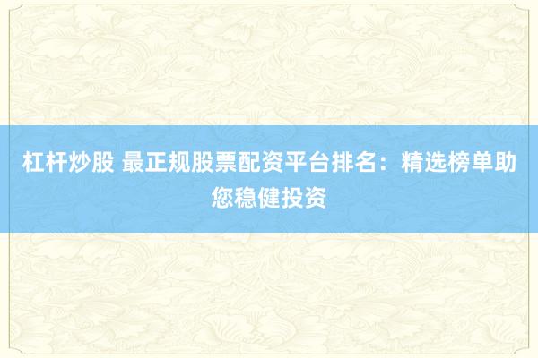 杠杆炒股 最正规股票配资平台排名：精选榜单助您稳健投资