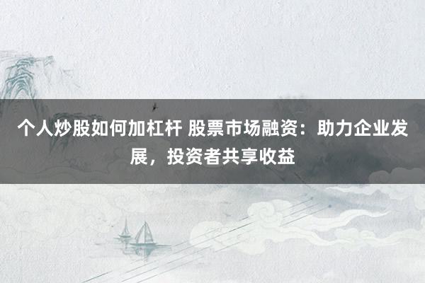 个人炒股如何加杠杆 股票市场融资：助力企业发展，投资者共享收益