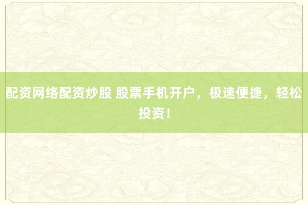 配资网络配资炒股 股票手机开户，极速便捷，轻松投资！