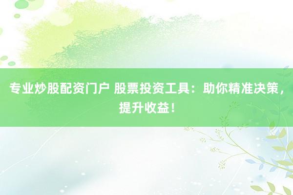 专业炒股配资门户 股票投资工具：助你精准决策，提升收益！