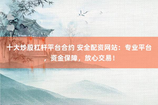 十大炒股杠杆平台合约 安全配资网站：专业平台，资金保障，放心交易！