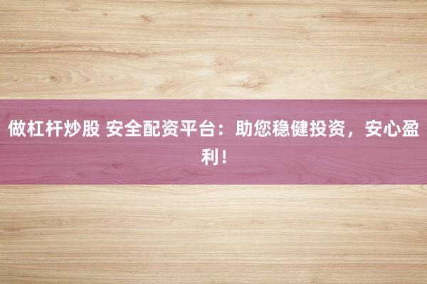 做杠杆炒股 安全配资平台：助您稳健投资，安心盈利！