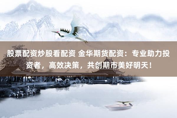 股票配资炒股看配资 金华期货配资：专业助力投资者，高效决策，共创期市美好明天！