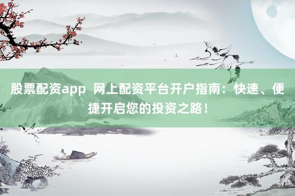 股票配资app  网上配资平台开户指南：快速、便捷开启您的投资之路！