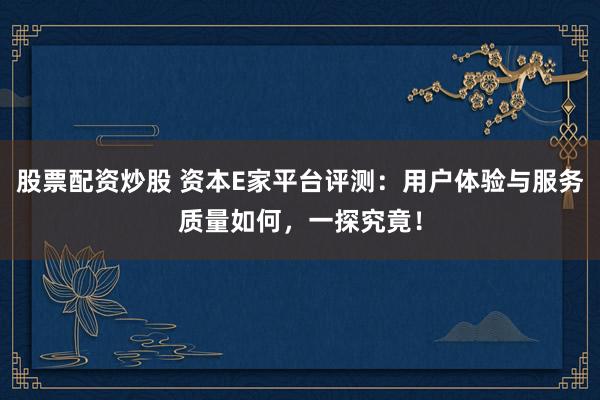 股票配资炒股 资本E家平台评测：用户体验与服务质量如何，一探究竟！