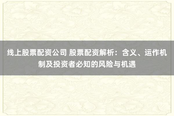 线上股票配资公司 股票配资解析：含义、运作机制及投资者必知的风险与机遇