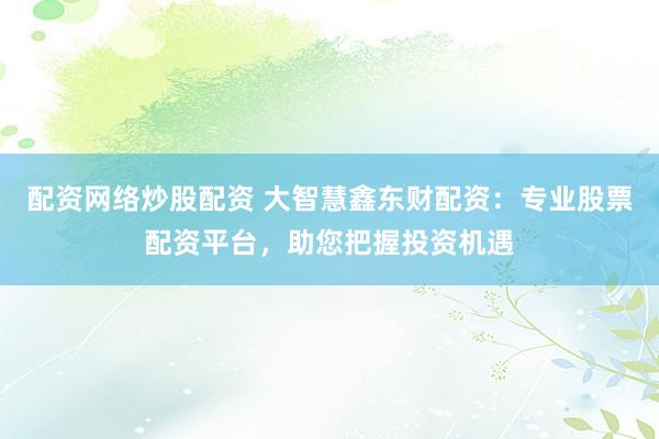 配资网络炒股配资 大智慧鑫东财配资：专业股票配资平台，助您把握投资机遇