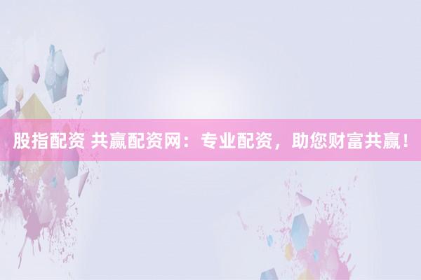 股指配资 共赢配资网：专业配资，助您财富共赢！