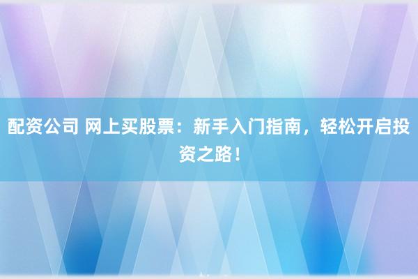 配资公司 网上买股票：新手入门指南，轻松开启投资之路！