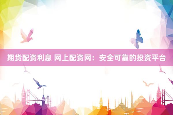 期货配资利息 网上配资网：安全可靠的投资平台