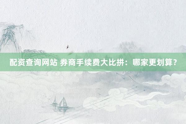 配资查询网站 券商手续费大比拼：哪家更划算？