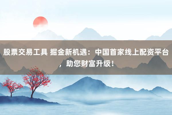股票交易工具 掘金新机遇：中国首家线上配资平台，助您财富升级！