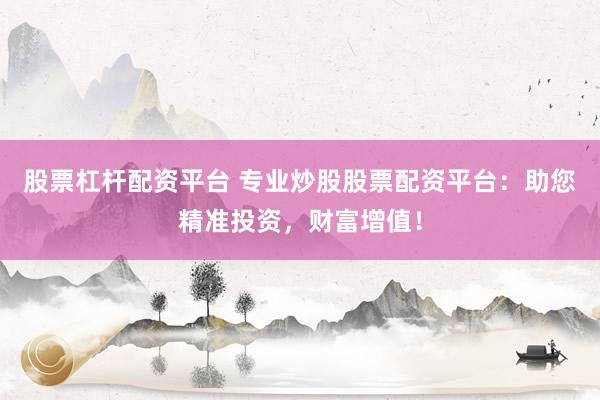 股票杠杆配资平台 专业炒股股票配资平台：助您精准投资，财富增值！