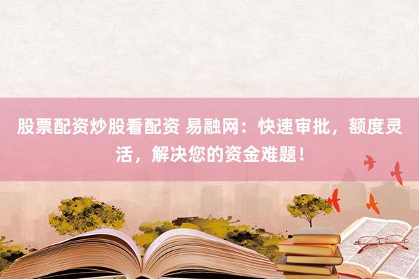 股票配资炒股看配资 易融网：快速审批，额度灵活，解决您的资金难题！