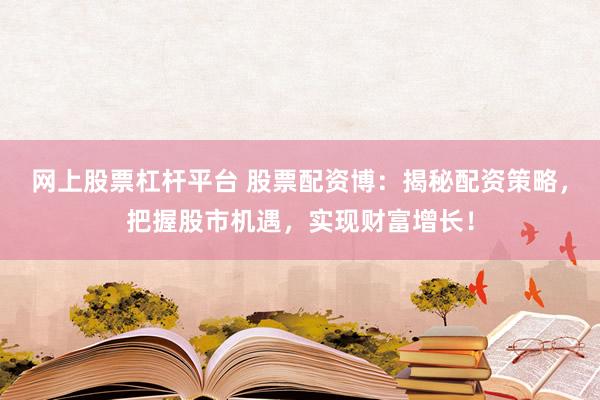 网上股票杠杆平台 股票配资博：揭秘配资策略，把握股市机遇，实现财富增长！