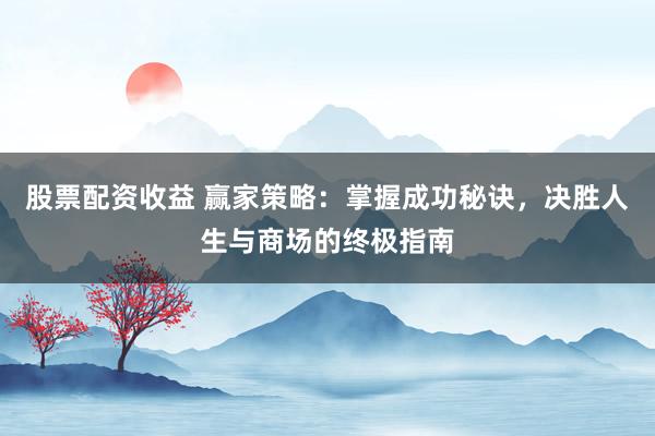 股票配资收益 赢家策略：掌握成功秘诀，决胜人生与商场的终极指南