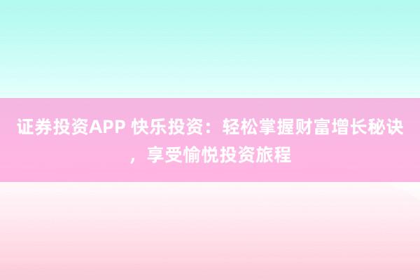 证券投资APP 快乐投资：轻松掌握财富增长秘诀，享受愉悦投资旅程