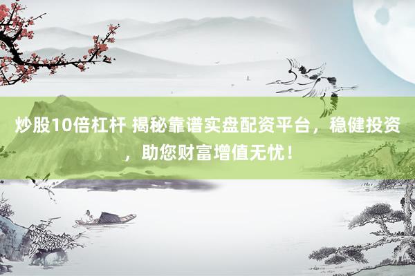 炒股10倍杠杆 揭秘靠谱实盘配资平台，稳健投资，助您财富增值无忧！