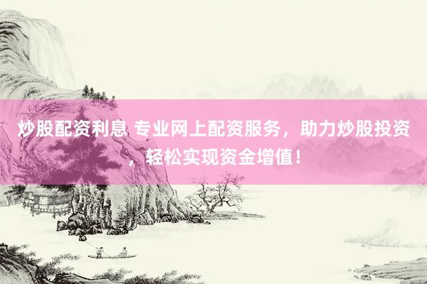 炒股配资利息 专业网上配资服务，助力炒股投资，轻松实现资金增值！