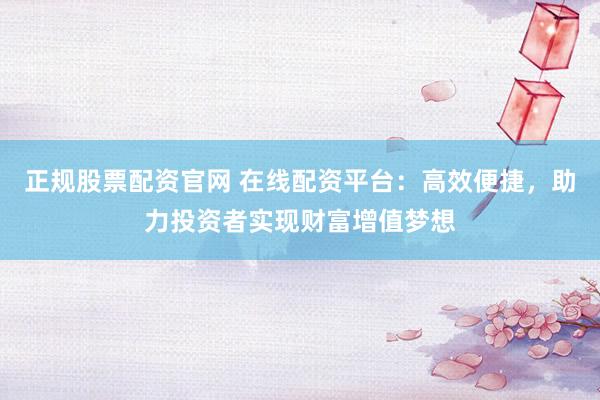 正规股票配资官网 在线配资平台：高效便捷，助力投资者实现财富增值梦想