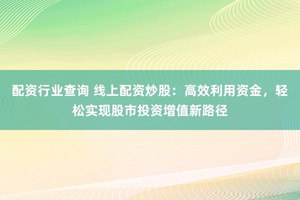 配资行业查询 线上配资炒股：高效利用资金，轻松实现股市投资增值新路径