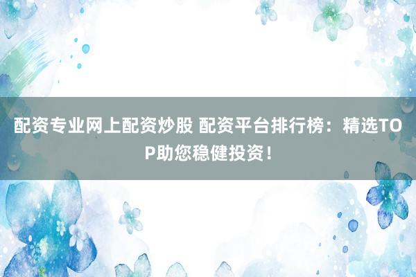 配资专业网上配资炒股 配资平台排行榜：精选TOP助您稳健投资！