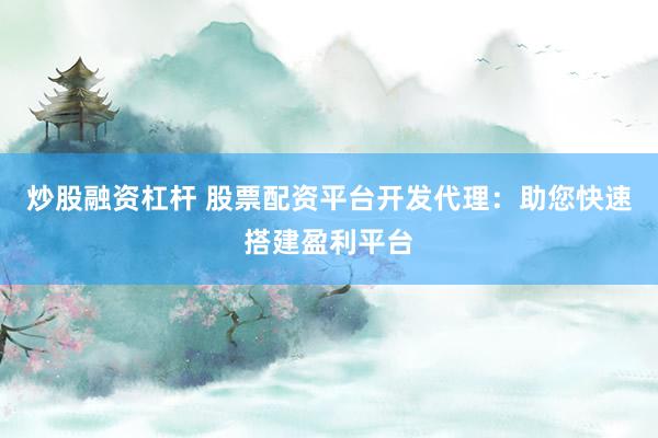 炒股融资杠杆 股票配资平台开发代理：助您快速搭建盈利平台