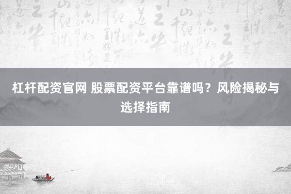杠杆配资官网 股票配资平台靠谱吗？风险揭秘与选择指南