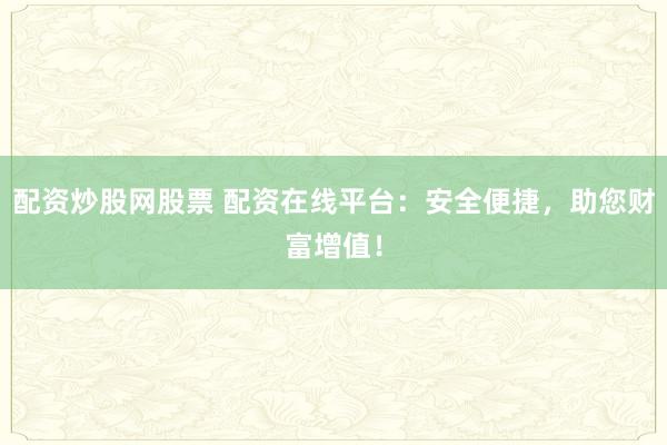 配资炒股网股票 配资在线平台：安全便捷，助您财富增值！