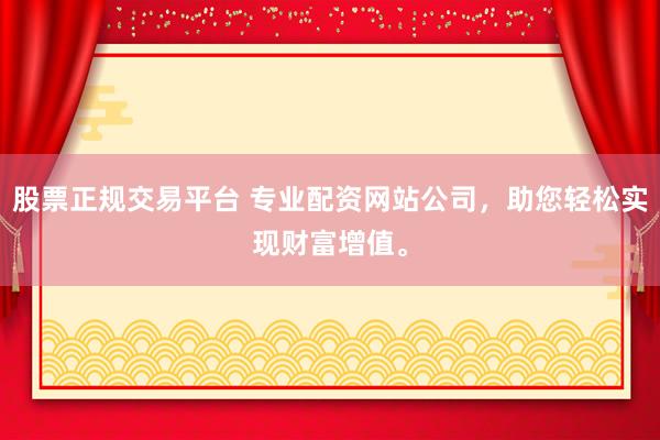股票正规交易平台 专业配资网站公司，助您轻松实现财富增值。