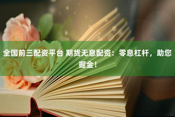 全国前三配资平台 期货无息配资：零息杠杆，助您掘金！