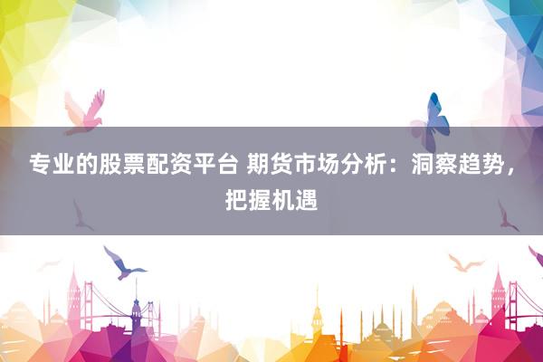 专业的股票配资平台 期货市场分析：洞察趋势，把握机遇