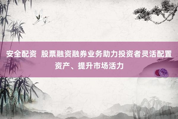 安全配资  股票融资融券业务助力投资者灵活配置资产、提升市场活力
