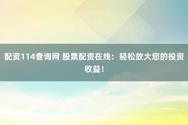 配资114查询网 股票配资在线：轻松放大您的投资收益！
