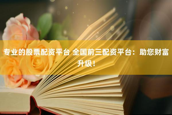 专业的股票配资平台 全国前三配资平台：助您财富升级！