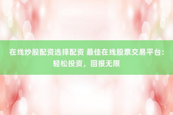 在线炒股配资选择配资 最佳在线股票交易平台：轻松投资，回报无限